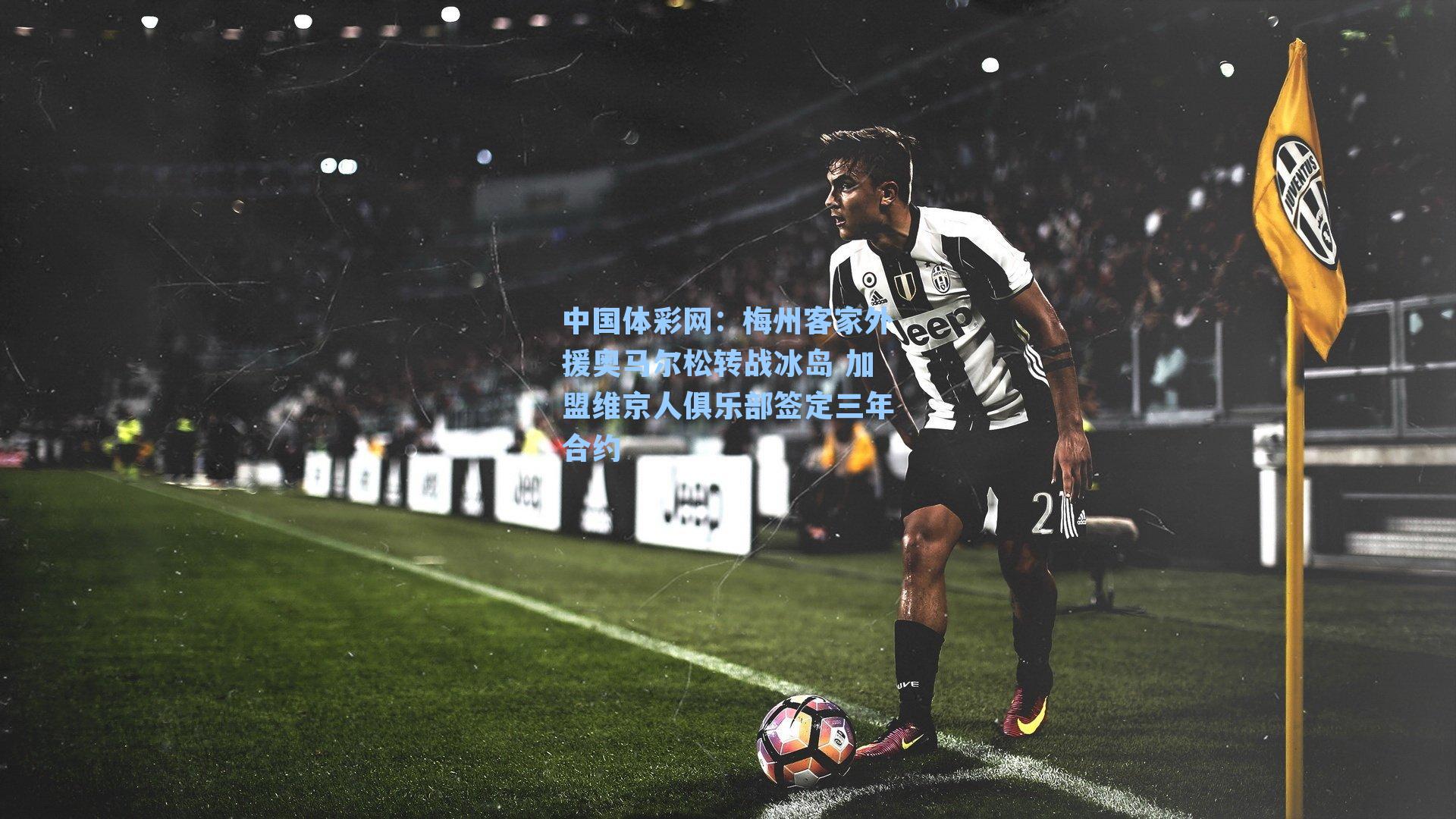 中国体彩网：梅州客家外援奥马尔松转战冰岛 加盟维京人俱乐部签定三年合约