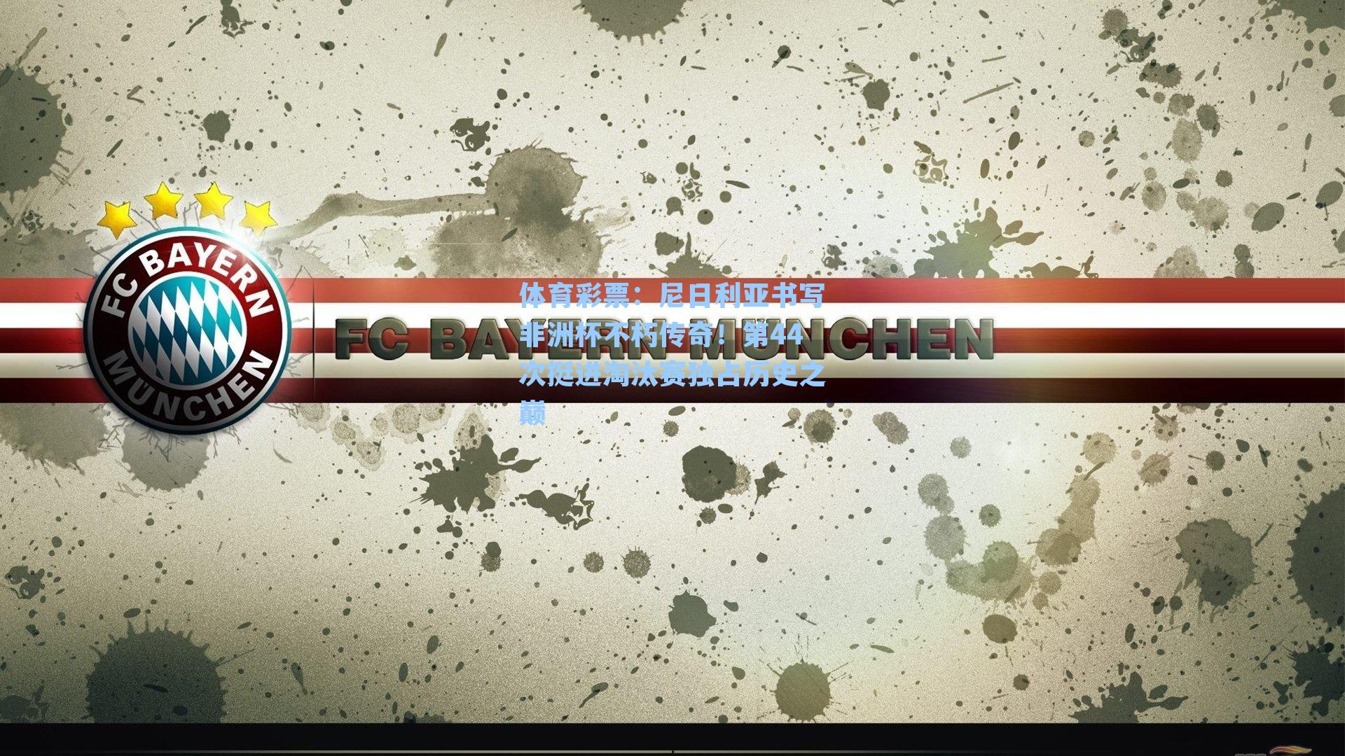 体育彩票：尼日利亚书写非洲杯不朽传奇！第44次挺进淘汰赛独占历史之巅