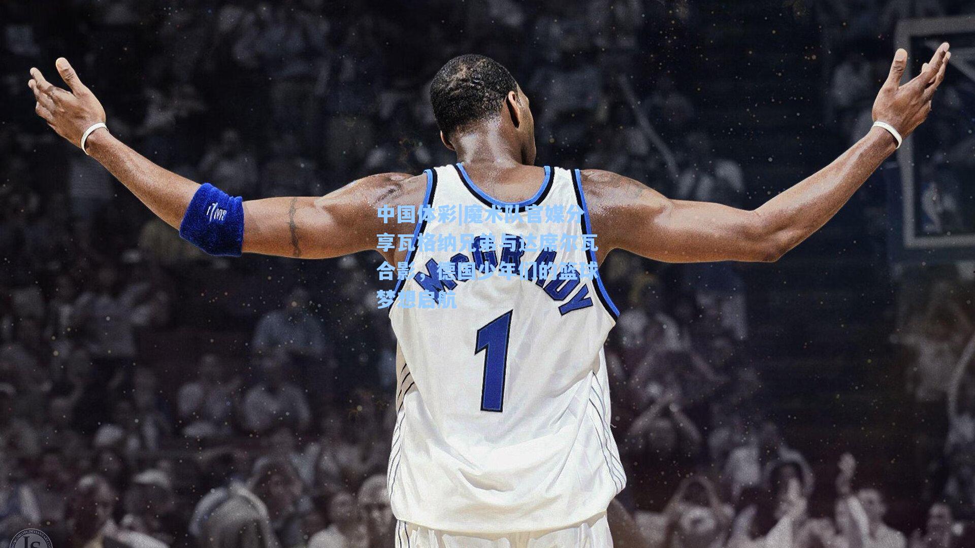 中国体彩|魔术队官媒分享瓦格纳兄弟与达席尔瓦合影，德国少年们的篮球梦想启航