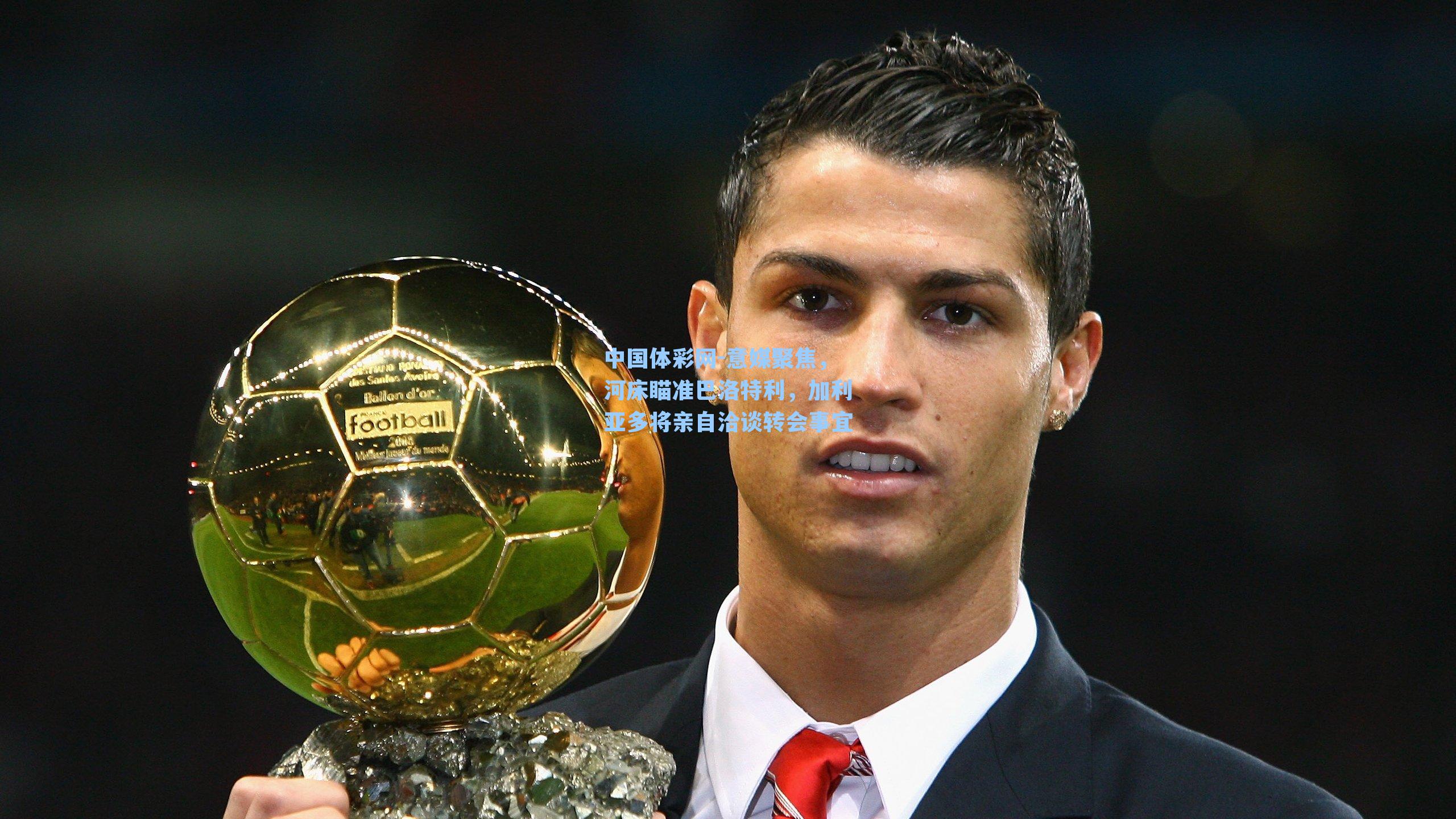 中国体彩网-意媒聚焦，河床瞄准巴洛特利，加利亚多将亲自洽谈转会事宜