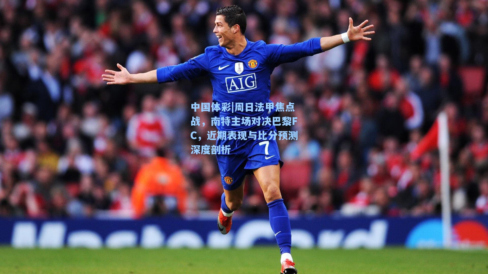 周日法甲焦点战，南特主场对决巴黎FC，近期表现与比分预测深度剖析