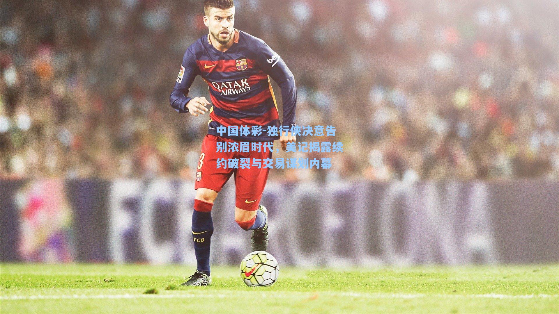 中国体彩-独行侠决意告别浓眉时代，美记揭露续约破裂与交易谋划内幕
