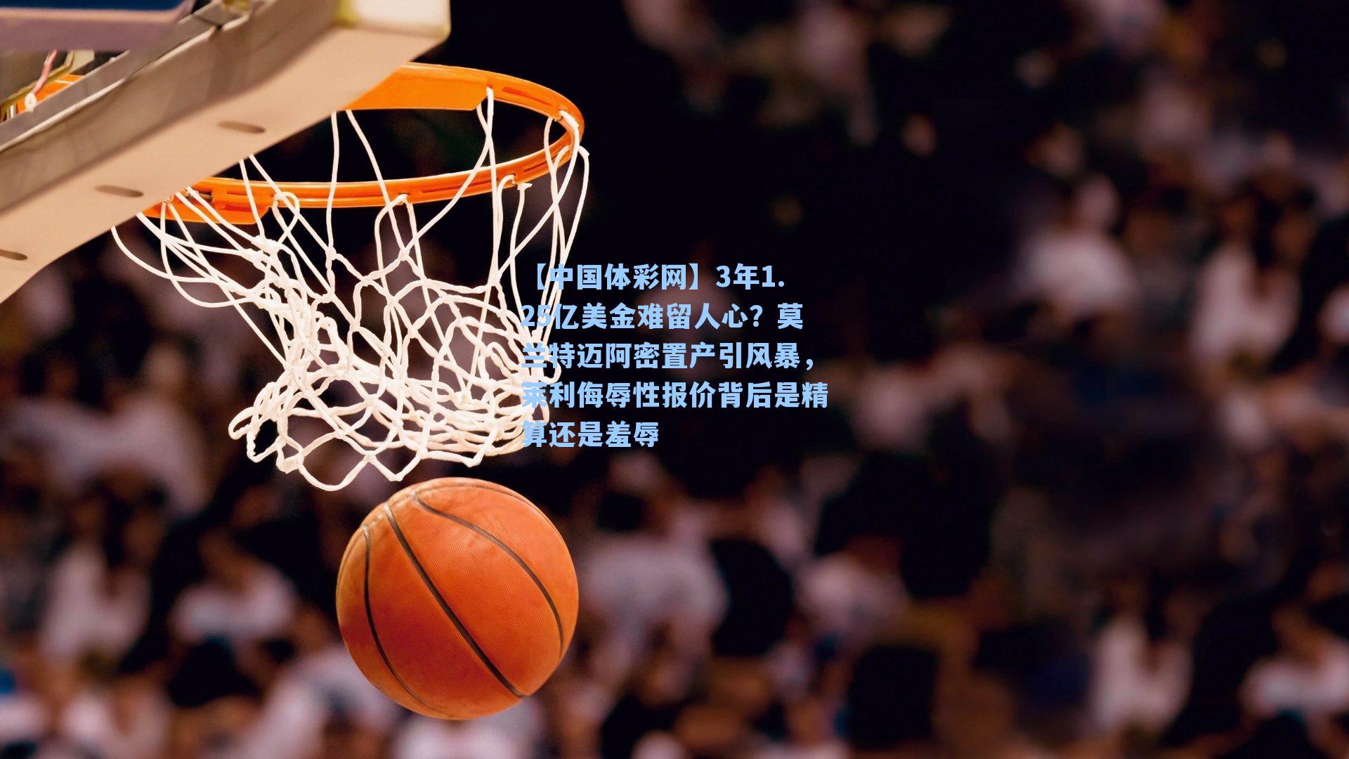 【中国体彩网】3年1.25亿美金难留人心？莫兰特迈阿密置产引风暴，莱利侮辱性报价背后是精算还是羞辱