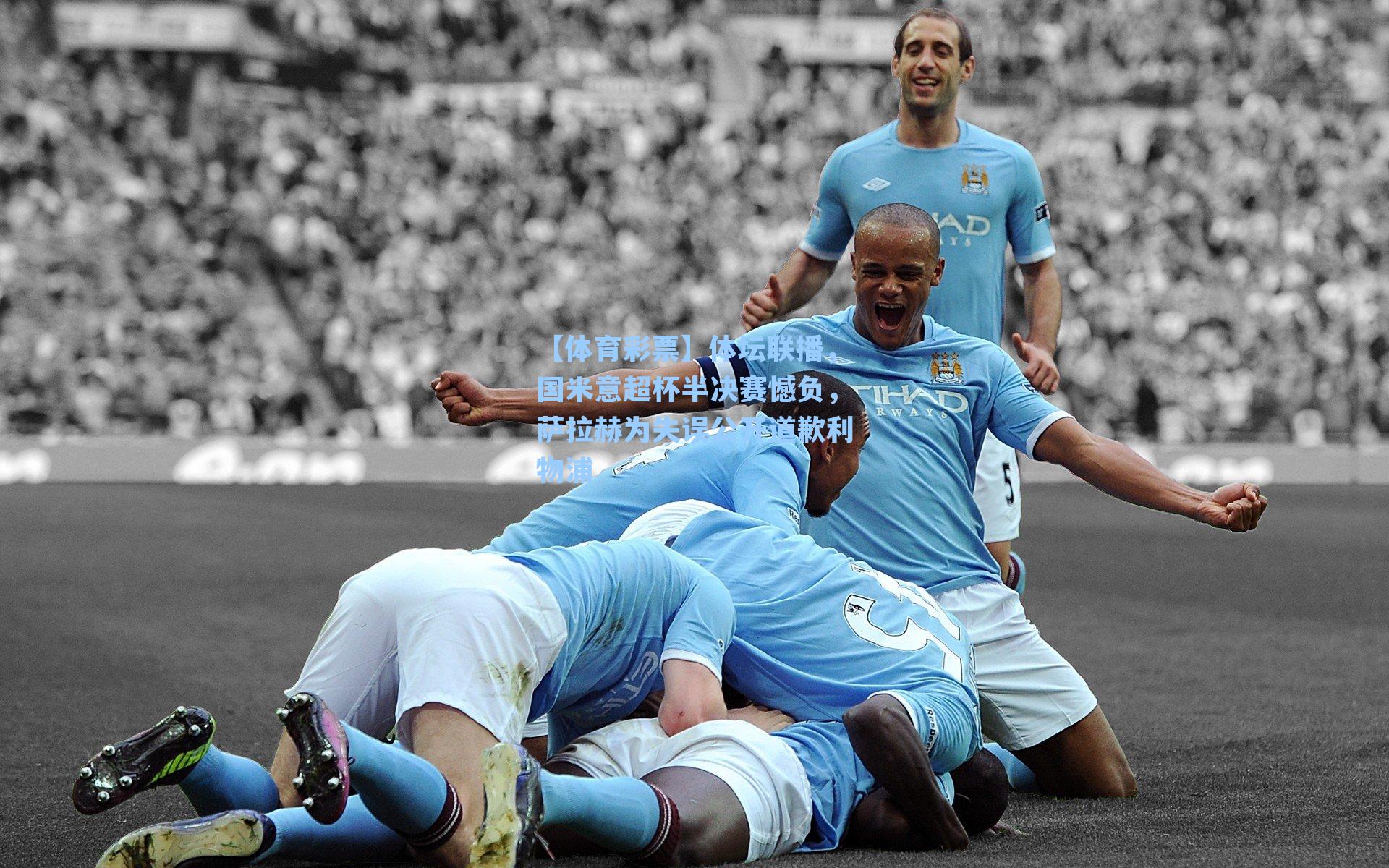 【体育彩票】体坛联播，国米意超杯半决赛憾负，萨拉赫为失误公开道歉利物浦