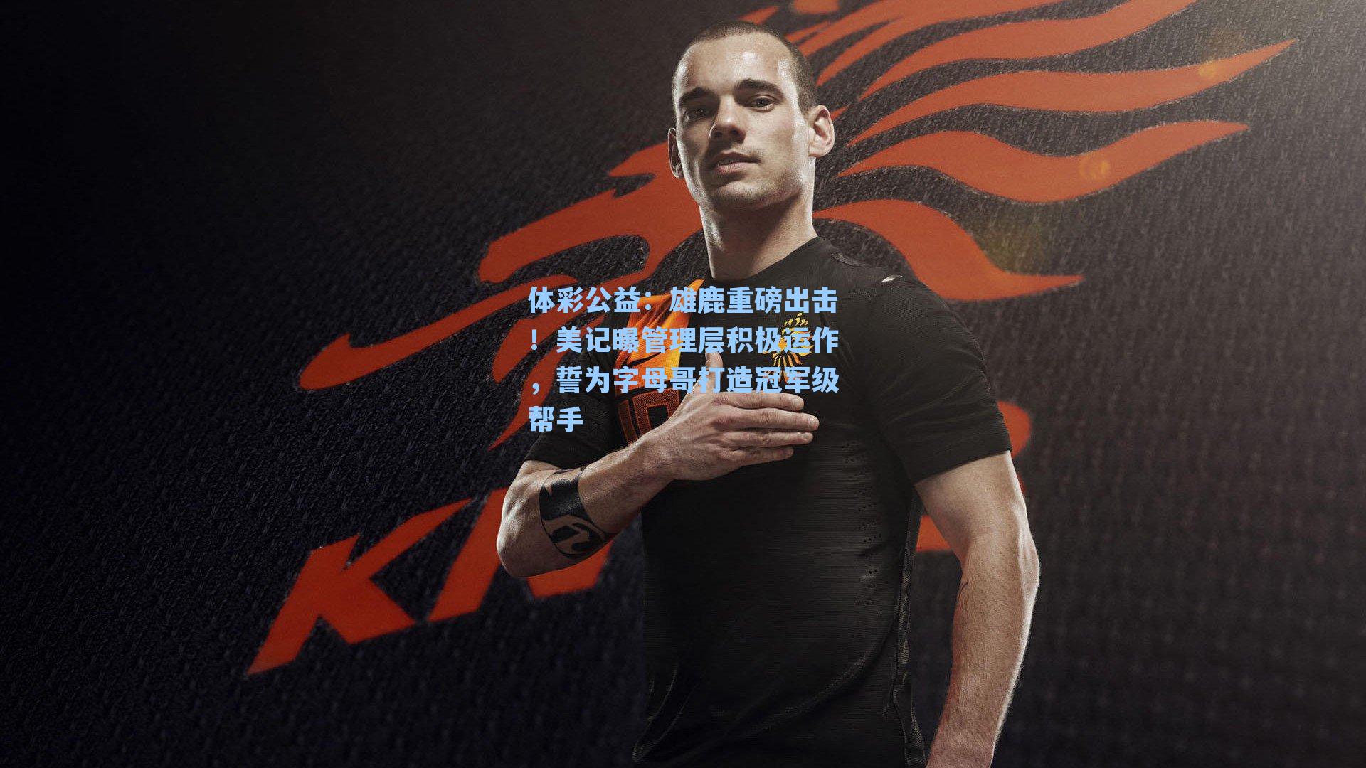 雄鹿重磅出击！美记曝管理层积极运作，誓为字母哥打造冠军级帮手